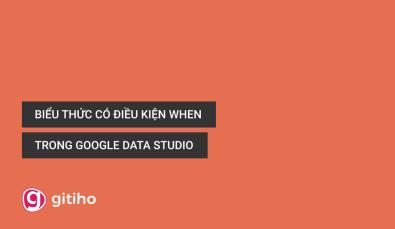 Cách sử dụng biểu thức có điều kiện WHEN trong Google Data Studio